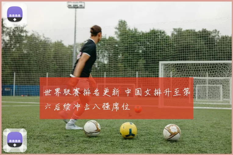 世界联赛排名更新 中国女排升至第六后续冲击八强席位