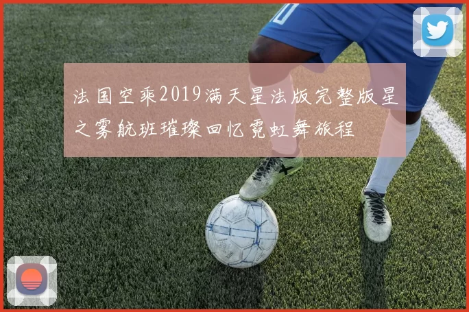 法国空乘2019满天星法版完整版星之雾航班璀璨回忆霓虹舞旅程