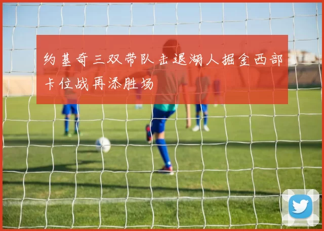 约基奇三双带队击退湖人掘金西部卡位战再添胜场