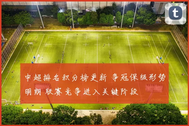 中超排名积分榜更新 争冠保级形势明朗 联赛竞争进入关键阶段