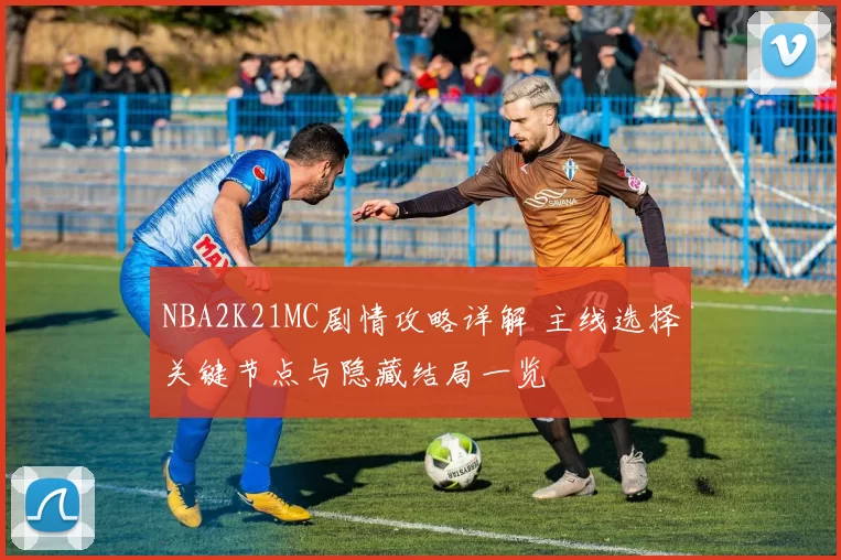 NBA2K21MC剧情攻略详解 主线选择关键节点与隐藏结局一览