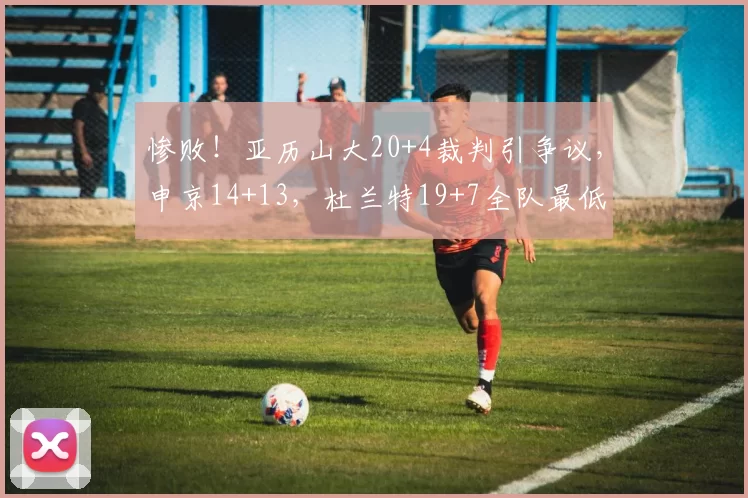惨败！亚历山大20+4裁判引争议，申京14+13，杜兰特19+7全队最低
