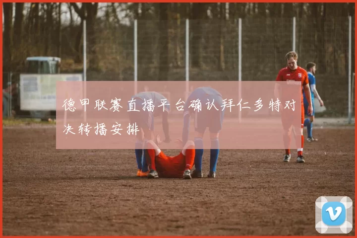 德甲联赛直播平台确认拜仁多特对决转播安排