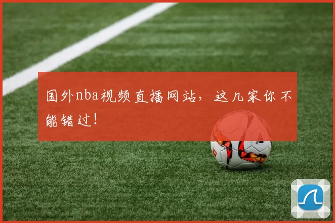 国外nba视频直播网站，这几家你不能错过！