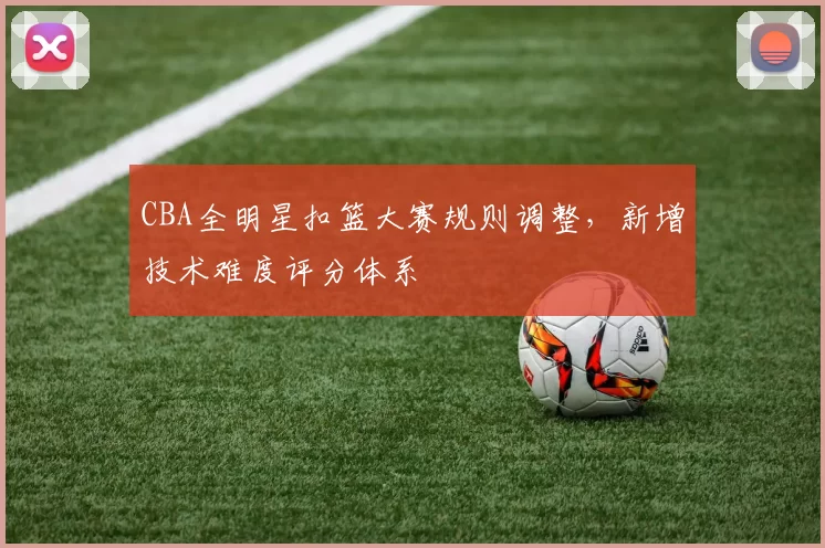 CBA全明星扣篮大赛规则调整，新增技术难度评分体系
