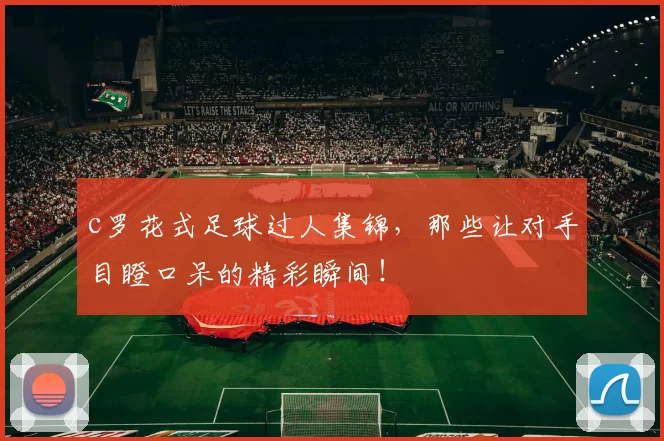 c罗花式足球过人集锦，那些让对手目瞪口呆的精彩瞬间！