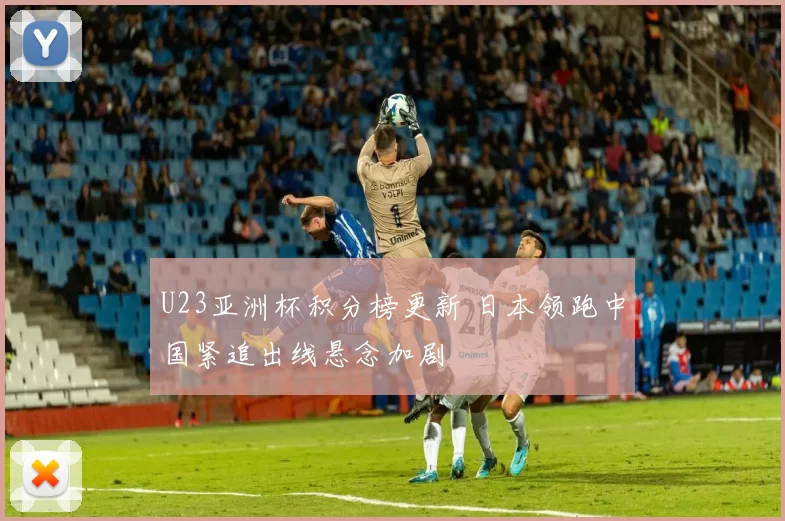 U23亚洲杯积分榜更新 日本领跑中国紧追出线悬念加剧