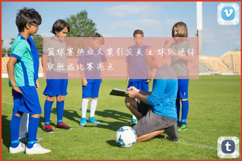 篮球赛热血文案引发关注 球队逆转取胜成比赛亮点