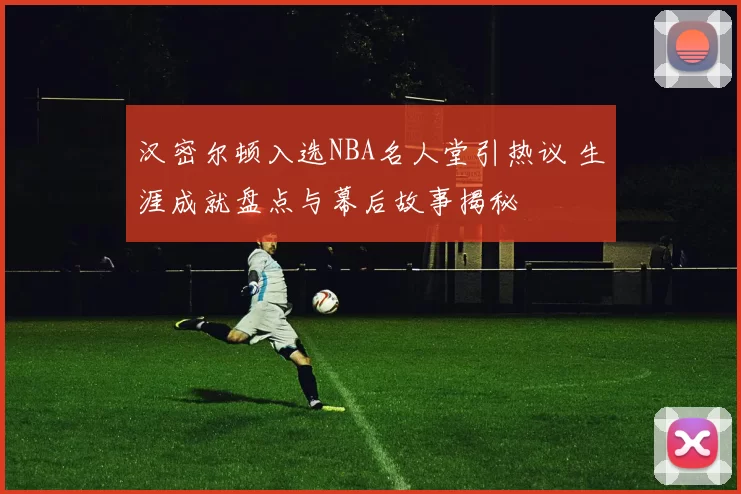 汉密尔顿入选NBA名人堂引热议 生涯成就盘点与幕后故事揭秘