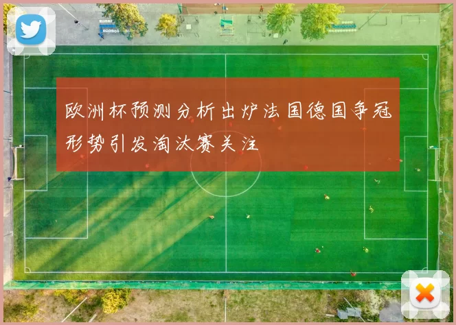 欧洲杯预测分析出炉法国德国争冠形势引发淘汰赛关注