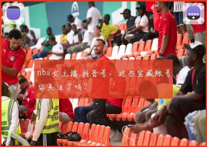 nba女主播 抖音号，这些宝藏账号你关注了吗？