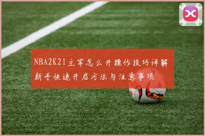 NBA2K21主宰怎么开操作技巧详解 新手快速开启方法与注意事项