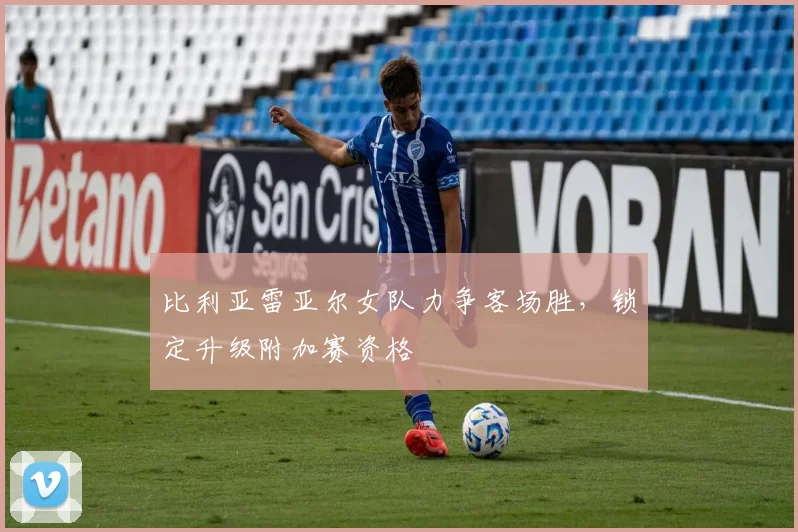 比利亚雷亚尔女队力争客场胜，锁定升级附加赛资格