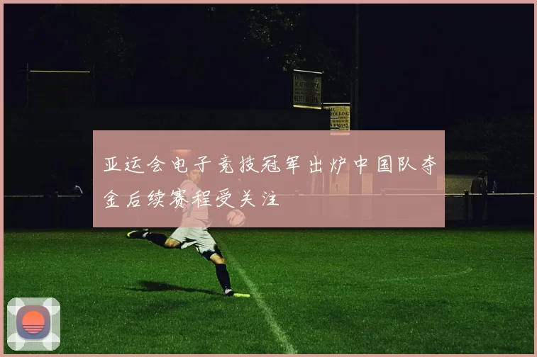 亚运会电子竞技冠军出炉中国队夺金后续赛程受关注