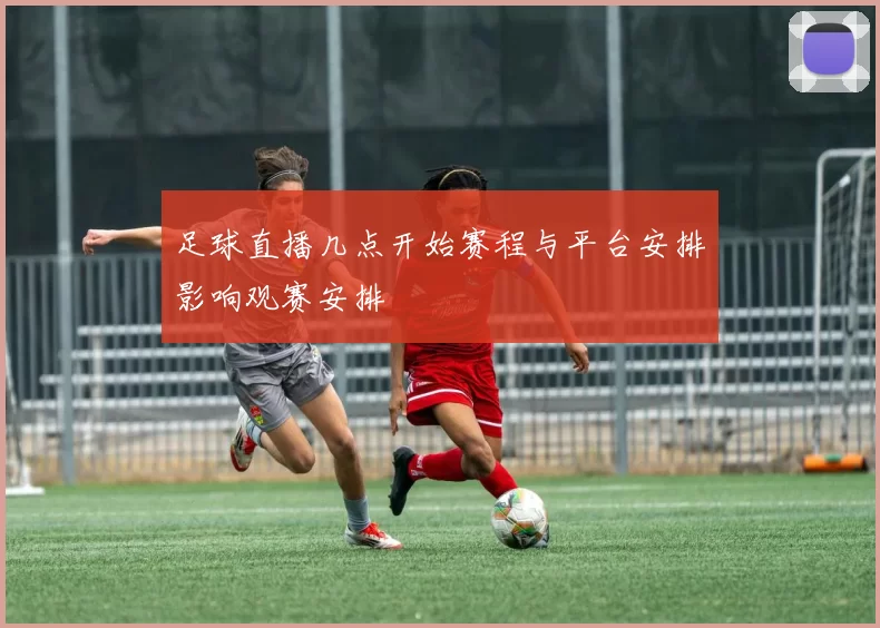 足球直播几点开始赛程与平台安排影响观赛安排