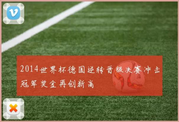 2014世界杯德国逆转晋级决赛冲击冠军奖金再创新高