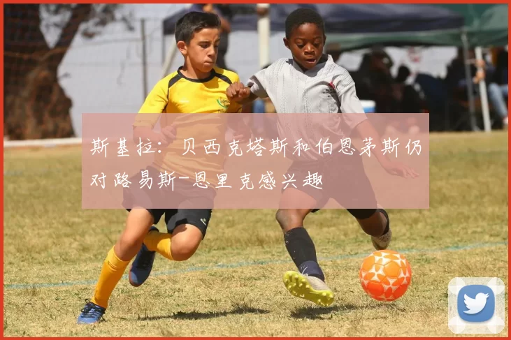 斯基拉：贝西克塔斯和伯恩茅斯仍对路易斯-恩里克感兴趣