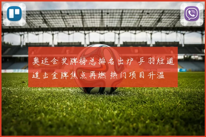 奥运会奖牌榜总排名出炉 乒羽短道追击金牌焦点再燃 热门项目升温