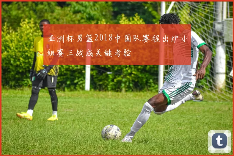 亚洲杯男篮2018中国队赛程出炉小组赛三战成关键考验