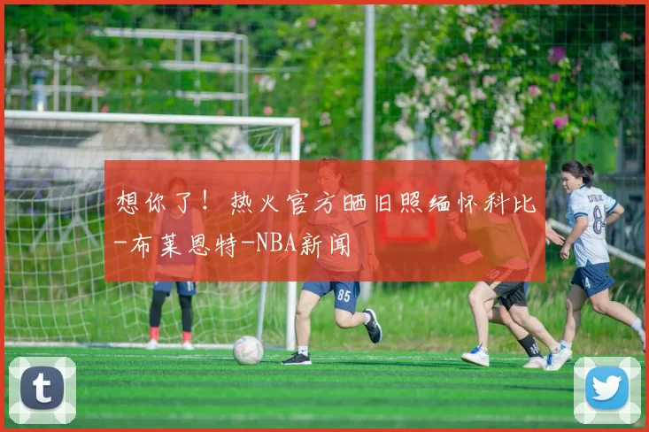 想你了！热火官方晒旧照缅怀科比-布莱恩特-NBA新闻