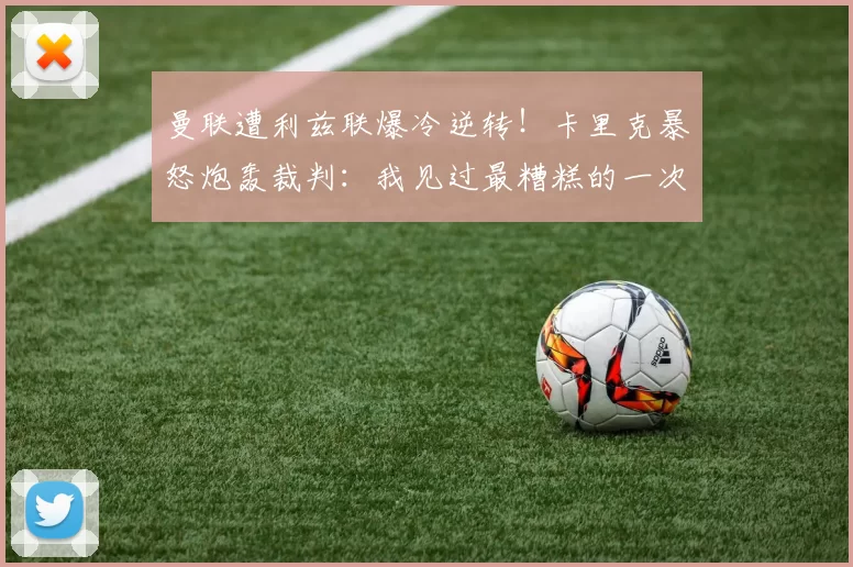 曼联遭利兹联爆冷逆转！卡里克暴怒炮轰裁判：我见过最糟糕的一次