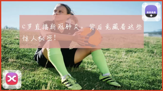 c罗直播新冠肺炎,背后竟藏着这些惊人秘密!
