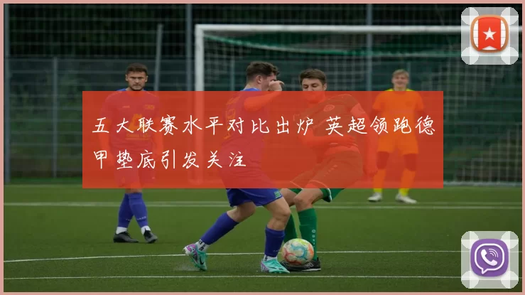 五大联赛水平对比出炉 英超领跑德甲垫底引发关注