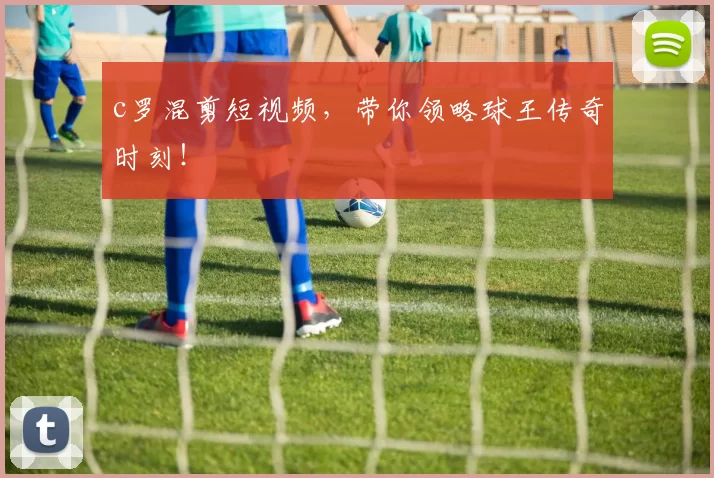 c罗混剪短视频，带你领略球王传奇时刻！