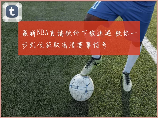 最新NBA直播软件下载速递 教你一步到位获取高清赛事信号