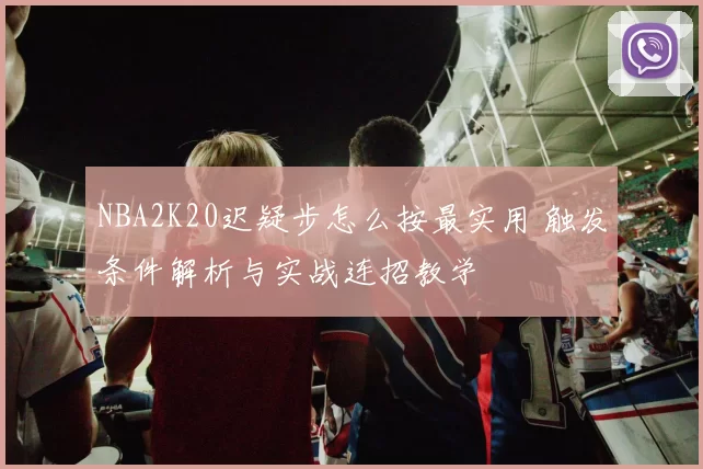 NBA2K20迟疑步怎么按最实用 触发条件解析与实战连招教学