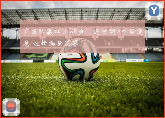 广东队赢四川28分！还收到3个好消息 杜锋满面笑容