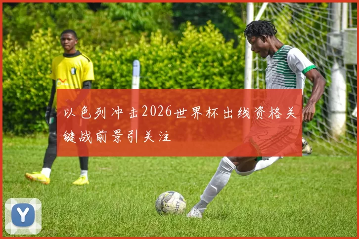 以色列冲击2026世界杯出线资格关键战前景引关注