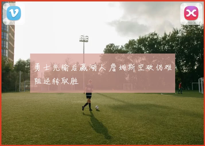 勇士先输后赢湖人 詹姆斯空砍仍难阻逆转取胜