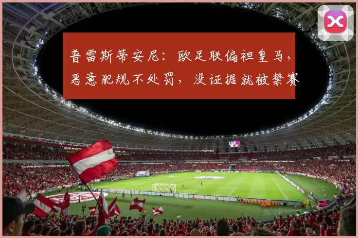 普雷斯蒂安尼：欧足联偏袒皇马，恶意犯规不处罚，没证据就被禁赛