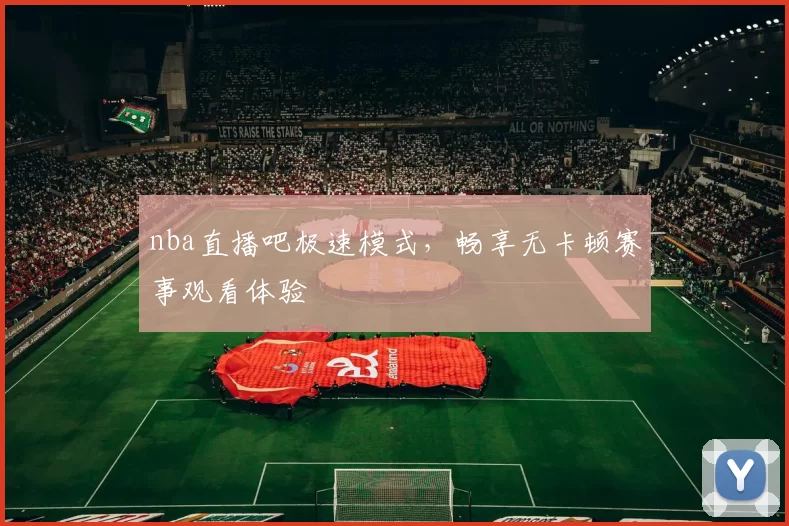 nba直播吧极速模式，畅享无卡顿赛事观看体验