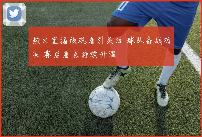 热火直播线观看引关注 球队备战对决 赛后看点持续升温
